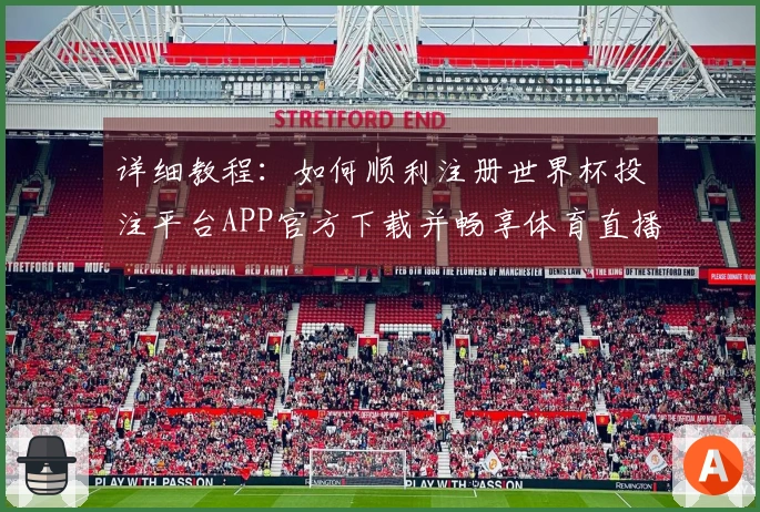 详细教程：如何顺利注册世界杯投注平台APP官方下载并畅享体育直播体验