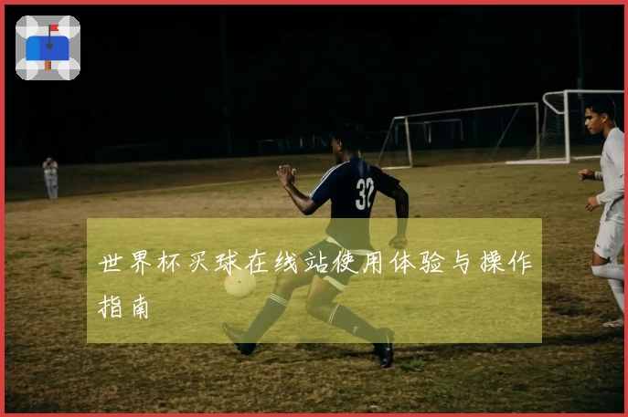 世界杯买球在线站使用体验与操作指南