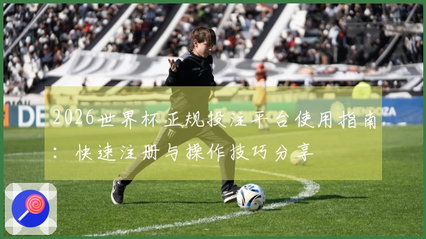 2026世界杯正规投注平台使用指南：快速注册与操作技巧分享