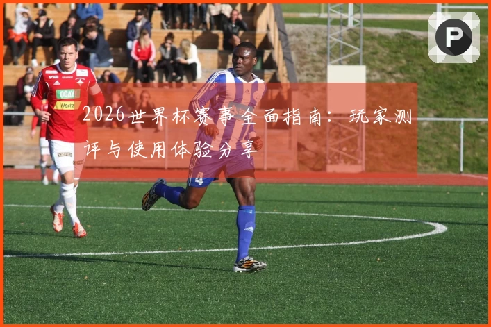 2026世界杯赛事全面指南：玩家测评与使用体验分享
