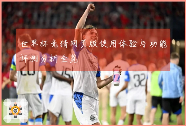 世界杯竞猜网页版使用体验与功能评测分析全览