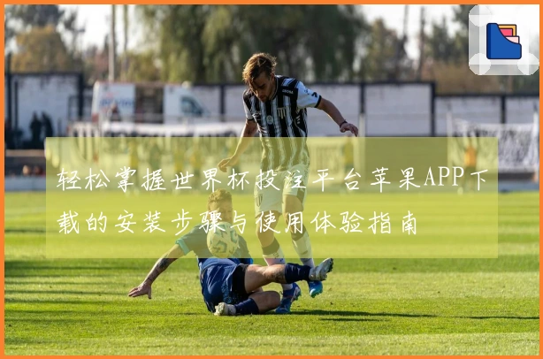 轻松掌握世界杯投注平台苹果APP下载的安装步骤与使用体验指南