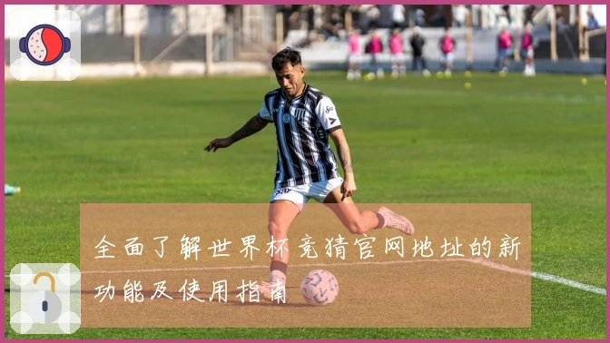 全面了解世界杯竞猜官网地址的新功能及使用指南