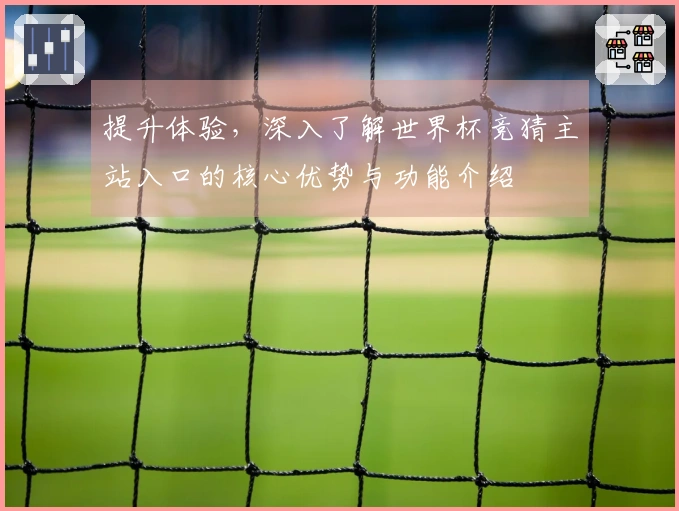 提升体验，深入了解世界杯竞猜主站入口的核心优势与功能介绍