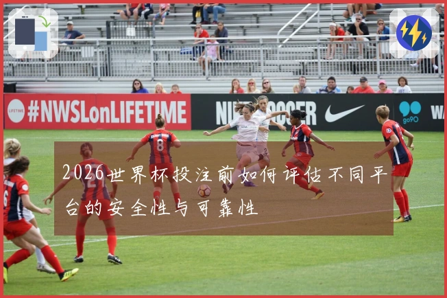 2026世界杯投注前如何评估不同平台的安全性与可靠性
