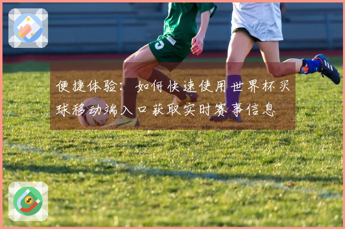 便捷体验：如何快速使用世界杯买球移动端入口获取实时赛事信息