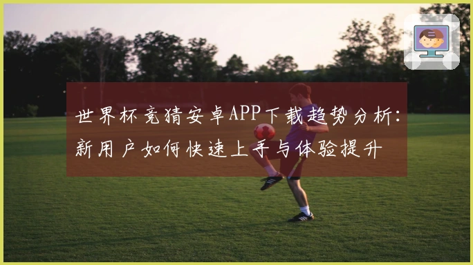 世界杯竞猜安卓APP下载趋势分析：新用户如何快速上手与体验提升