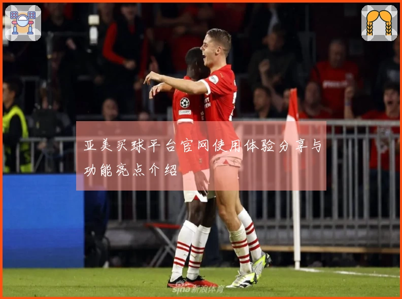 亚美买球平台官网使用体验分享与功能亮点介绍