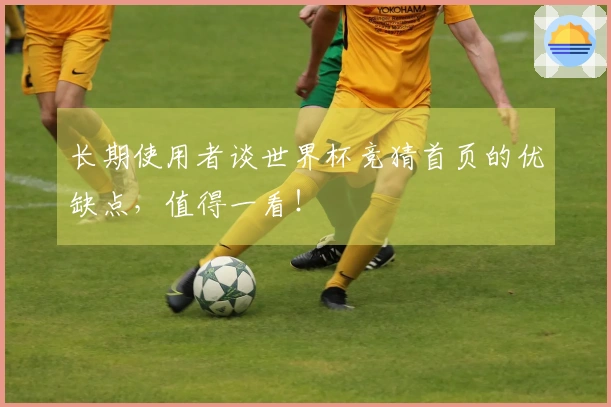 长期使用者谈世界杯竞猜首页的优缺点，值得一看！