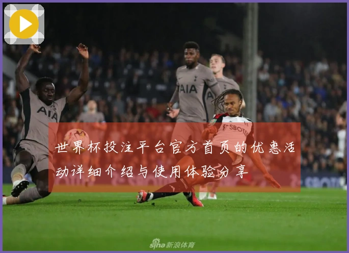 世界杯投注平台官方首页的优惠活动详细介绍与使用体验分享