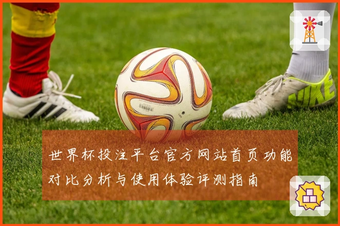 世界杯投注平台官方网站首页功能对比分析与使用体验评测指南
