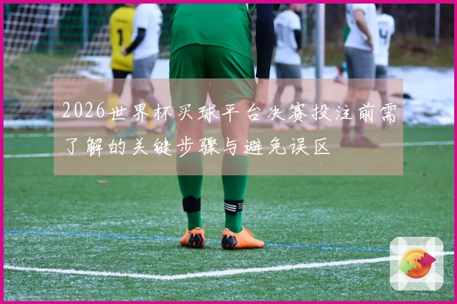 2026世界杯买球平台决赛投注前需了解的关键步骤与避免误区