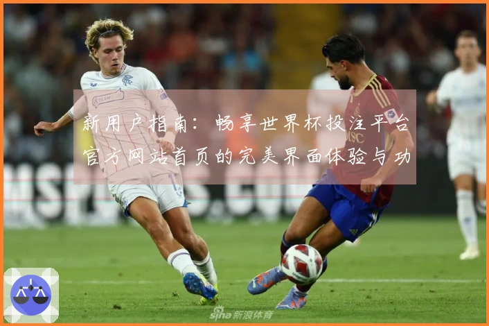 新用户指南：畅享世界杯投注平台官方网站首页的完美界面体验与功能介绍