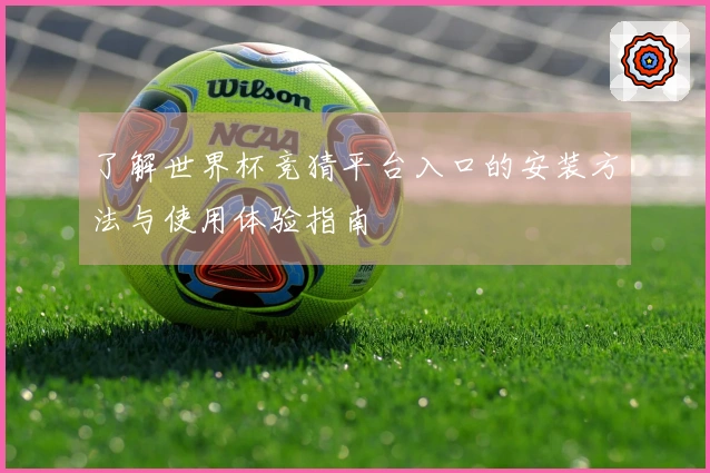 了解世界杯竞猜平台入口的安装方法与使用体验指南