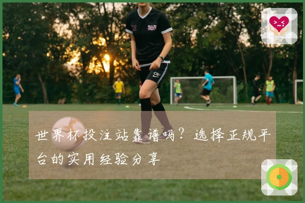 世界杯投注站靠谱吗？选择正规平台的实用经验分享