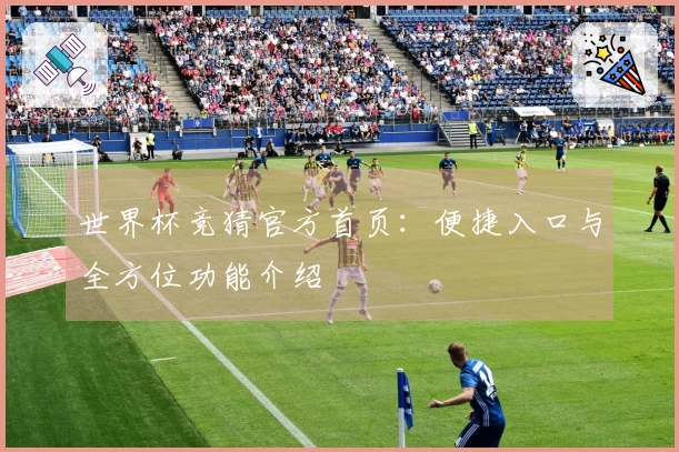 世界杯竞猜官方首页：便捷入口与全方位功能介绍