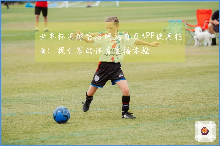 世界杯买球官方网站首页APP使用指南：提升您的体育直播体验