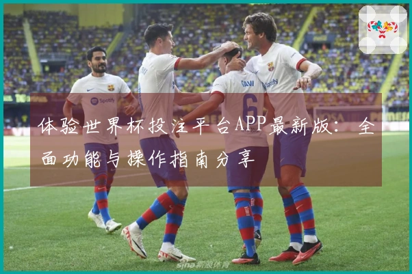 体验世界杯投注平台APP最新版：全面功能与操作指南分享