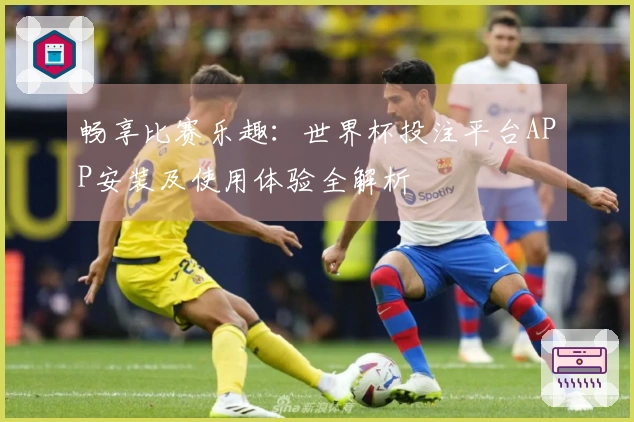 畅享比赛乐趣：世界杯投注平台APP安装及使用体验全解析